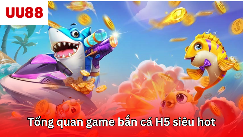 Tổng quan game bắn cá H5 siêu hot