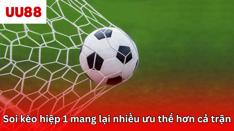 Soi kèo hiệp 1 mang lại nhiều ưu thế hơn cả trận